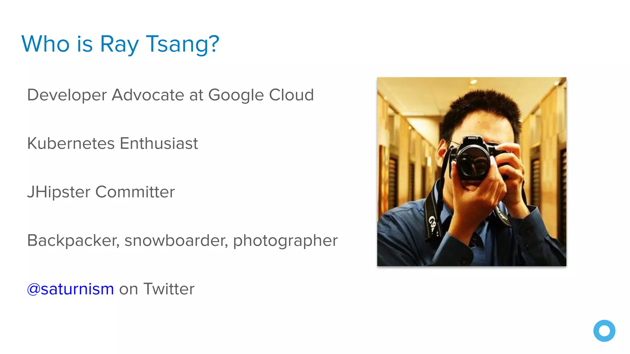Who is Ray Tsang?
Developer Advocate at Google Cloud
Kubernetes Enthusiast
JHipster Committer
Backpacker, snowboarder, photographer
@saturnism on Twitter
 