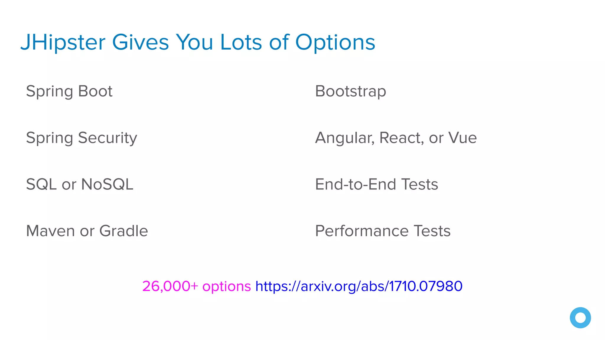 JHipster Gives You Lots of Options
Spring Boot
Spring Security
SQL or NoSQL
Maven or Gradle
Bootstrap
Angular, React, or Vue
End-to-End Tests
Performance Tests
26,000+ options https://arxiv.org/abs/1710.07980
 