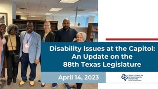 Disability Issues at the Capitol:
An Update on the
88th Texas Legislature
April 14, 2023
 
