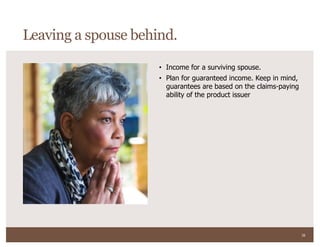 38
• Income for a surviving spouse.
• Plan for guaranteed income. Keep in mind,
guarantees are based on the claims-paying
ability of the product issuer
Leaving a spouse behind.
 