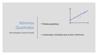 Mínimos
Quadrados
Aprendizagem Supervisionada
• Pontos positivos
• Simplicidade e facilidade para se fazer inferências;
 