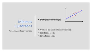 Mínimos
Quadrados
Aprendizagem Supervisionada
• Exemplos de utilização
• Previsões baseadas em dados históricos;
• Decisões de apoio;
• Correções de erros;
 