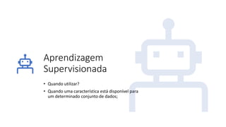 Aprendizagem
Supervisionada
• Quando utilizar?
• Quando uma característica está disponível para
um determinado conjunto de dados;
 
