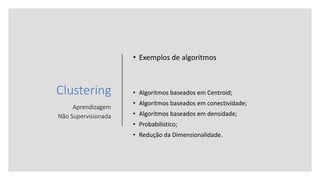 Clustering
Aprendizagem
Não Supervisionada
• Exemplos de algoritmos
• Algoritmos baseados em Centroid;
• Algoritmos baseados em conectividade;
• Algoritmos baseados em densidade;
• Probabilístico;
• Redução da Dimensionalidade.
 