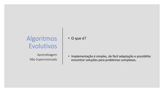 Algoritmos
Evolutivos
Aprendizagem
Não Supervisionada
• O que é?
• Implementação é simples, de fácil adaptação e possibilita
encontrar soluções para problemas complexos.
 