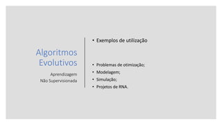 Algoritmos
Evolutivos
Aprendizagem
Não Supervisionada
• Exemplos de utilização
• Problemas de otimização;
• Modelagem;
• Simulação;
• Projetos de RNA.
 