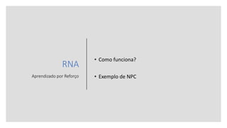 RNA
Aprendizado por Reforço
• Como funciona?
• Exemplo de NPC
 
