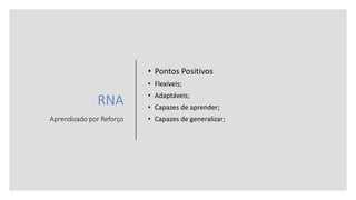 RNA
Aprendizado por Reforço
• Pontos Positivos
• Flexíveis;
• Adaptáveis;
• Capazes de aprender;
• Capazes de generalizar;
 