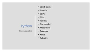 Python
Bibliotecas Úteis
• Scikit-learn;
• NumPy;
• SciPy;
• Nltk;
• Pandas;
• Statsmodel;
• Matplotlib;
• Pygenalg
• Keras
• PyBrain;
 