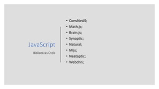 JavaScript
Bibliotecas Úteis
• ConvNetJS;
• Math.js;
• Brain.js;
• Synaptic;
• Natural;
• Mljs;
• Neataptic;
• Webdnn;
 