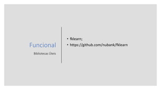 Funcional
Bibliotecas Úteis
• fklearn;
• https://github.com/nubank/fklearn
 
