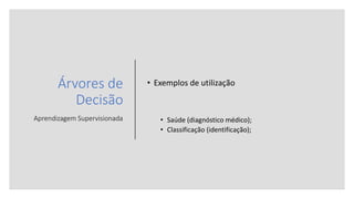 Árvores de
Decisão
Aprendizagem Supervisionada
• Exemplos de utilização
• Saúde (diagnóstico médico);
• Classificação (identificação);
 