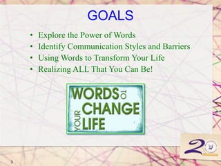GOALS
• Explore the Power of Words
• Identify Communication Styles and Barriers
• Using Words to Transform Your Life
• Realizing ALL That You Can Be!
3
 