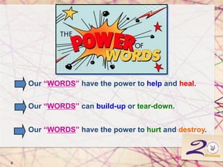 Our “WORDS” can build-up or tear-down.
Our “WORDS” have the power to help and heal.
Our “WORDS” have the power to hurt and destroy.
6
 