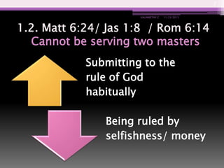 7
KALANEETHY.C

11/23/2013

1.2. Matt 6:24/ Jas 1:8 / Rom 6:14
Cannot be serving two masters
Submitting to the
rule of God
habitually

Being ruled by
selfishness/ money

 