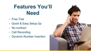 Features You’ll
Need
• Free Trial
• Quick & Easy Setup Up
• No contract
• Call Recording
• Dynamic Number Insertion
9
 