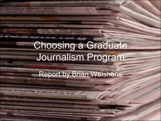 Choosing a Graduate Journalism Program Report by Brian Welshons 
