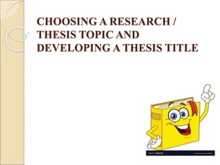 CHOOSING A RESEARCH /
THESIS TOPIC AND
DEVELOPING A THESIS TITLE
 