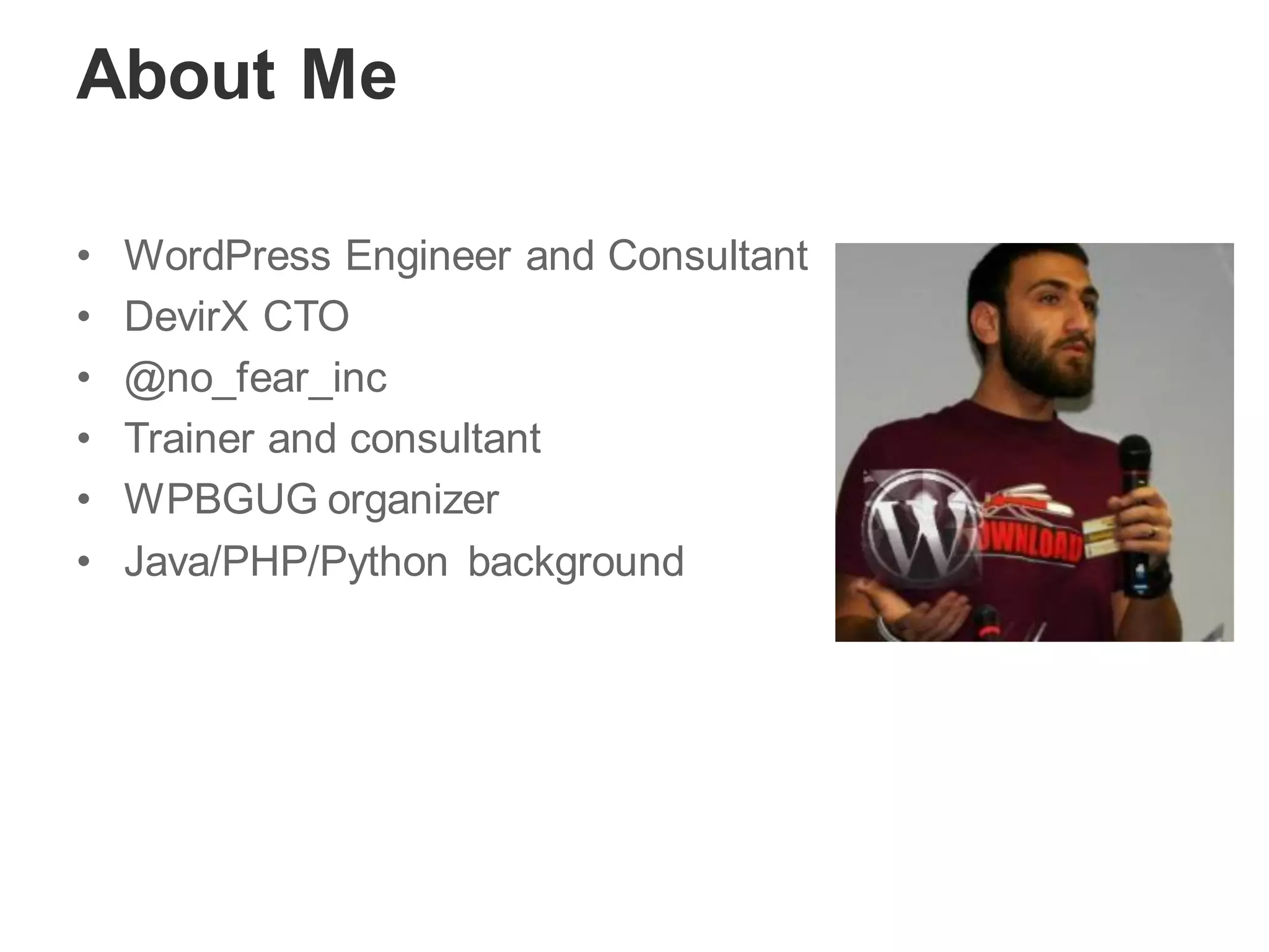 About Me
• WordPress Engineer and Consultant
• DevirX CTO
• @no_fear_inc
• Trainer and consultant
• WPBGUG organizer
• Java/PHP/Python background