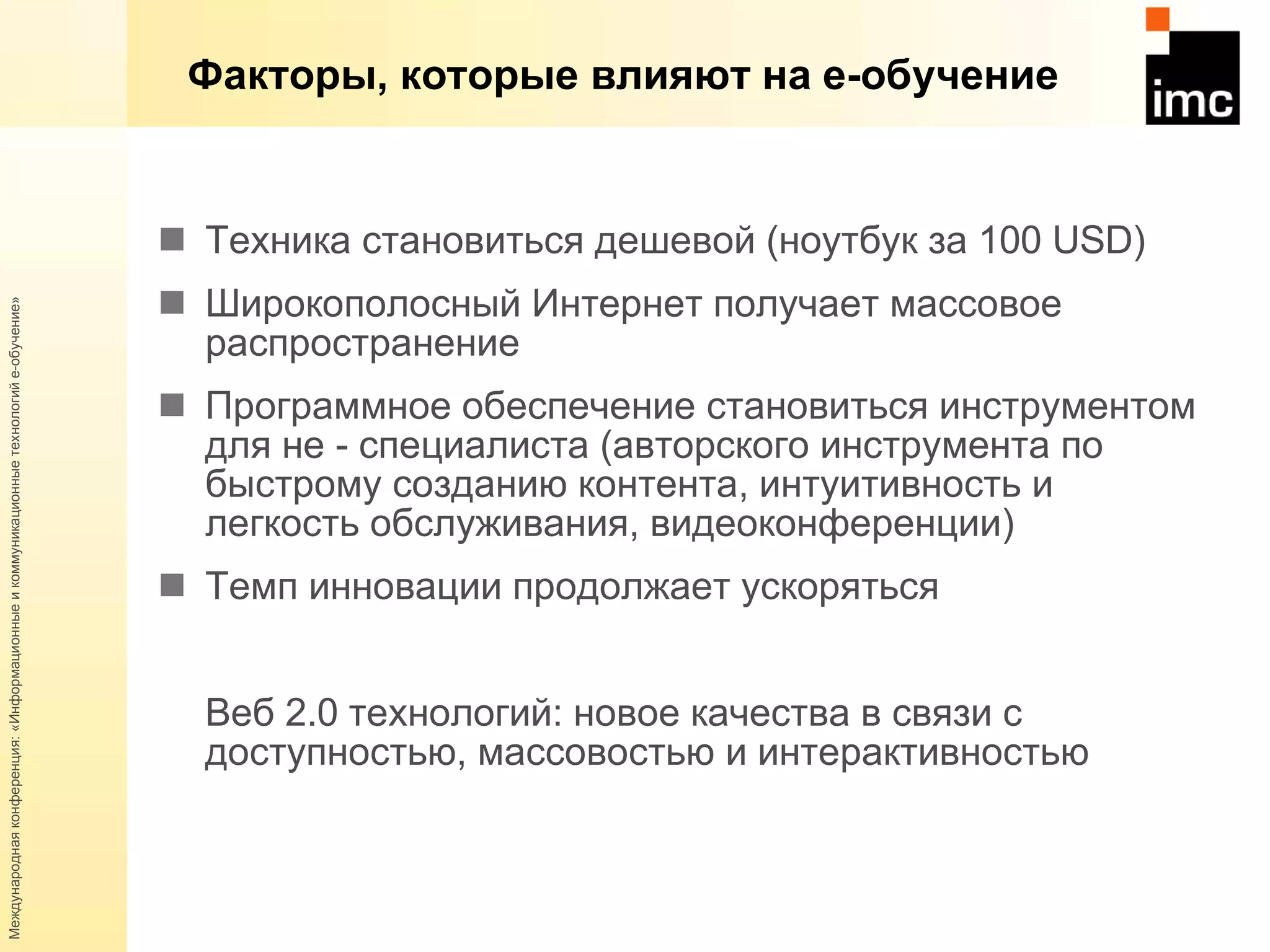 Факторы, которые влияют на е-обучение Техника становиться дешевой (ноутбук за 100  USD) Широкополосный Интернет получает массовое распространение Программное обеспечение становиться инструментом для не - специалиста (авторского инструмента по быстрому созданию контента, интуитивность и легкость обслуживания, видеоконференции) Темп инновации продолжает ускоряться Веб 2.0 технологий: новое качества в связи с доступностью, массовостью и интерактивностью 