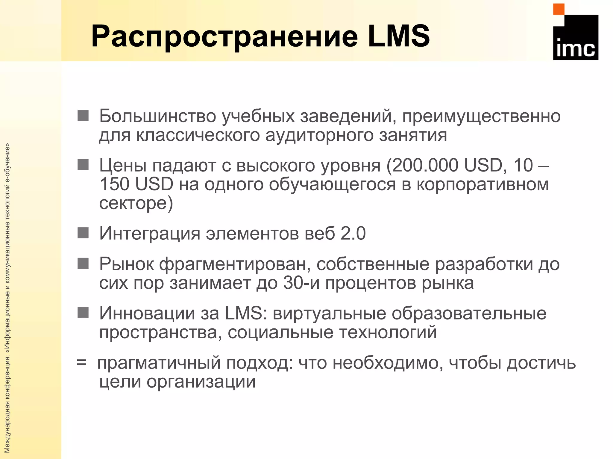 Распространение  LMS Большинство учебных заведений, преимущественно для классического аудиторного занятия  Цены падают с высокого уровня (200.000  USD, 10 –  1 50 USD  на одного обучающегося в корпоративном секторе) Интеграция элементов веб 2.0 Рынок фрагментирован, собственные разработки до сих пор занимает до 30-и процентов рынка Инновации за  LMS : виртуальные образовательные пространства, социальные технологий =  прагматичный подход: что необходимо, чтобы достичь цели организации 