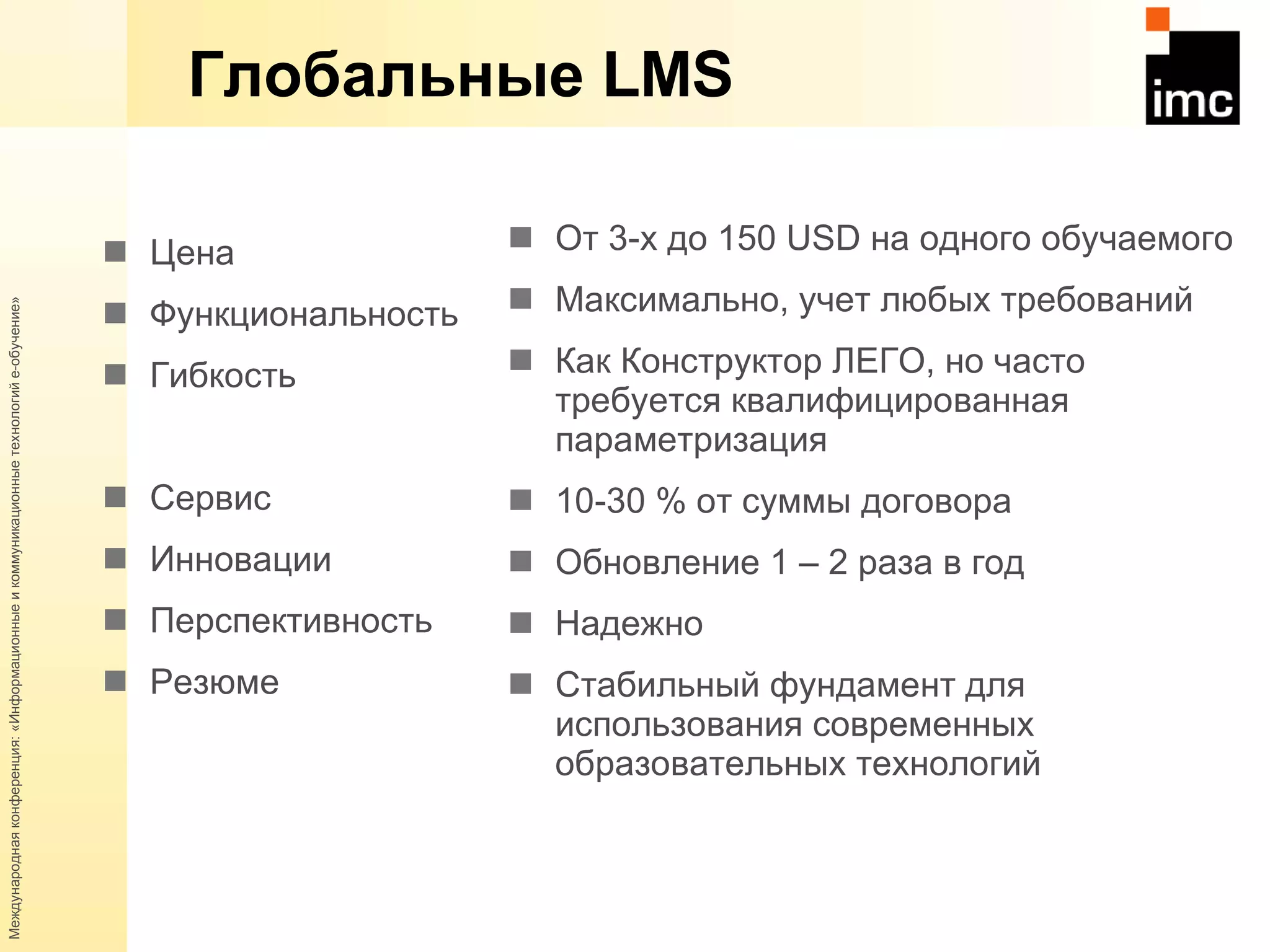 Глобальные  LMS Цена Функциональность Гибкость Сервис Инновации Перспективность Резюме От 3-х до 150  USD  на одного обучаемого Максимально, учет любых требований Как Конструктор ЛЕГО, но часто требуется квалифицированная параметризация 10-30 % от суммы договора Обновление 1 – 2 раза в год Надежно Стабильный фундамент для использования современных образовательных технологий 