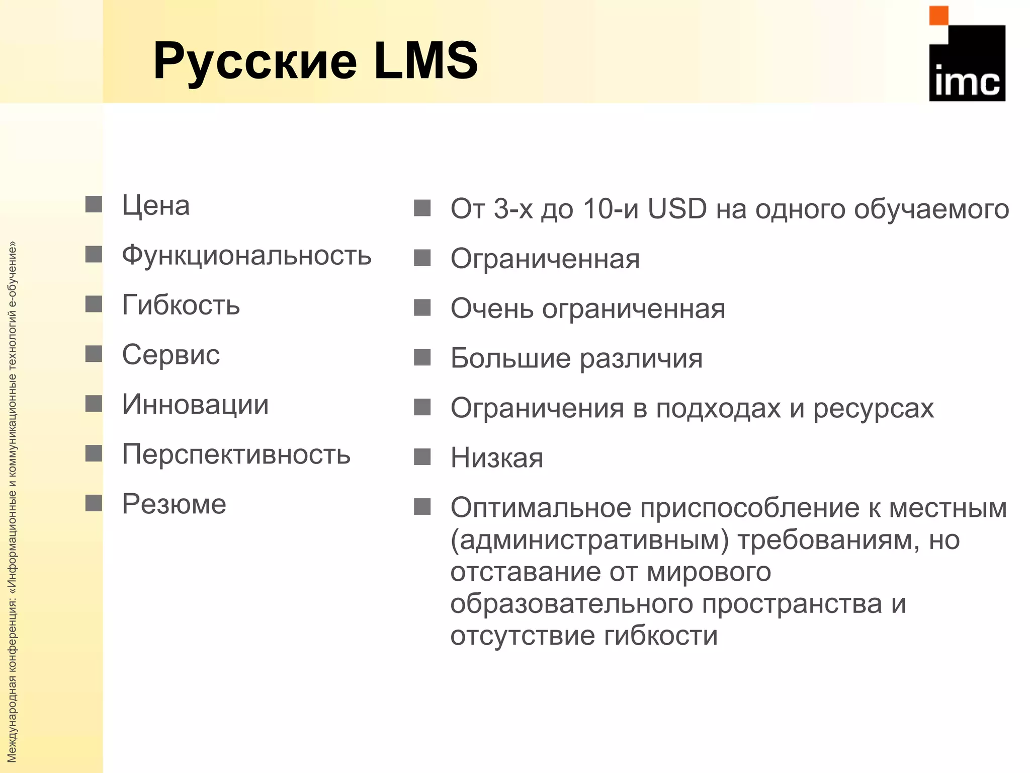Русские  LMS Цена Функциональность Гибкость Сервис Инновации Перспективность Резюме От 3-х до 10-и  USD  на одного обучаемого Ограниченная Очень ограниченная Большие различия Ограничения в подходах и ресурсах Низкая Оптимальное приспособление к местным (административным) требованиям, но отставание от мирового образовательного пространства и отсутствие гибкости 