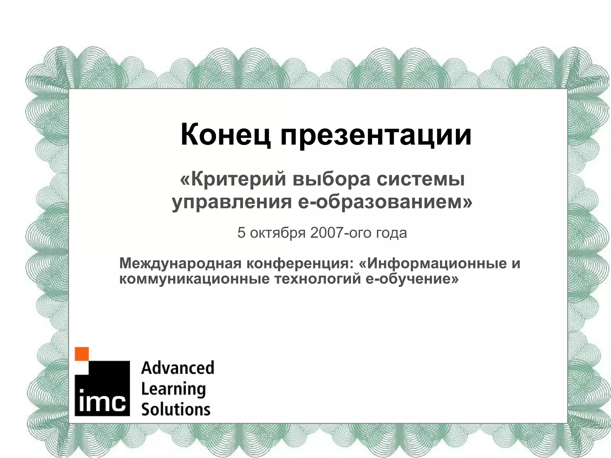 Конец презентации «Критерий выбора системы управления  e- образованием» 5 октября 2007-ого года Международная конференция: «Информационные и коммуникационные технологий е-обучение» 