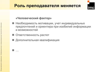 Роль преподавателя меняется «Человеческий фактор» Необходимость мотивации, учет индивидуальных предпочтений и ориентира при изобилий информации и возможностей Ответственность растет Дополнительная квалификация … 