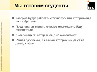 Мы готовим студенты Которые будут работать с технологиями, которые еще не изобретены Предполагая знания, которые многократно будут обновляться в кооперациях, которые еще не существуют Решая проблемы, о наличий которых мы даже не догладываем 