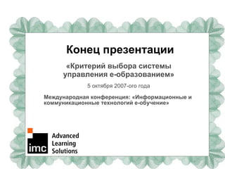 Конец презентации «Критерий выбора системы управления  e- образованием» 5 октября 2007-ого года Международная конференция: «Информационные и коммуникационные технологий е-обучение» 