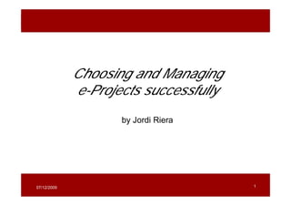 Choosing and Managing e-Projects Sucessfully




               Choosing and Managing
               e-Projects successfully

                              by Jordi Riera




  07/12/2009                       Jordi Riera   1
 