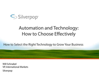 Automation and Technology: How to Choose Effectively How to Select the Right Technology to Grow Your Business Will Schnabel VP, International MarketsSilverpop 