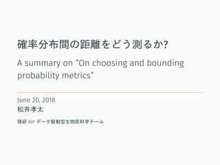 確率分布間の距離をどう測るか?
A summary on “On choosing and bounding
probability metrics”
June 20, 2018
松井孝太
理研 AIP データ駆動型生物医科学チーム
 