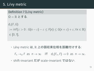 5. L´evy metric
Deﬁnition 7 (L´evy metric)
Ω = R とする.
dL(F, G)
:= inf{ε > 0 : G(x − ε) − ε ≤ F(x) ≤ G(x + ε) + ε, ∀x ∈ R}
...