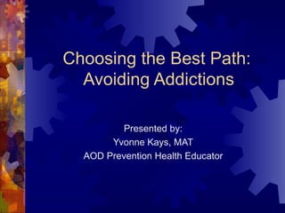 Choosing the Best Path:  Avoiding Addictions Presented by: Yvonne Kays, MAT AOD Prevention Health Educator 