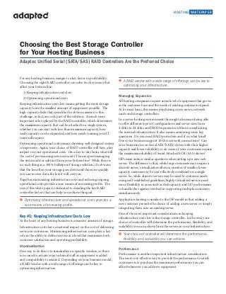 HOSTING WHITEPAPER
For any hosting business, margin is a key factor in profitability.
Choosing the right RAID controller can solve two key issues that
affect your bottom line:
	 1) Keeping infrastructure costs low
	 2) Optimizing operational costs
Keeping infrastructure costs low means getting the most storage
capacity from the smallest amount of equipment possible. The
high-capacity disks that seem like the obvious answer to this
challenge, in fact, are only part of the solution. A much more
important role is played by the RAID controller, which determines
the maximum capacity that can be attached to a single system,
whether you can start with less-than-maximum capacity, how
easily capacity can be expanded, and how much training your IT
team will require.
Optimizing operational costs means choosing well-designed system
components. Again, your choice of RAID controller will have a key
impact on your operational costs. On a day-to-day basis, what will
the cost of provisioning new users and IT hours spent managing
the system add or subtract from your bottom line? While there is
no such thing as a 100% bulletproof storage solution, it’s obvious
that the less often your storage goes down and the more quickly
you can recover data, the less it will cost you.
Together, minimizing infrastructure costs and reducing ongoing
operational costs provide a sure means of increasing profits. The
rest of this white paper is dedicated to detailing the key RAID
controller factors that can help you achieve this goal.
> 	 Optimizing infrastructure and operational costs provides a
sure means of increasing profits.
Key #1: Keeping Infrastructure Costs Low
At the heart of any hosting business is a massive amount of storage.
Infrastructure costs have a material impact on the cost of delivering
service to customers. Minimizing infrastructure costs plays a key
role in the ability to deliver service at a level that maximizes both
customer satisfaction and operating profitability.
Standardization
One way to do this is to standardize on specific vendors, so there
is no need to retrain your technical staff as equipment is added
and compatibility is ensured. Depending on your business model,
a RAID vendor with a wide range of offerings can be key to
optimizing infrastructure.
> A RAID vendor with a wide range of offerings can be key to
optimizing your infrastructure.
Managing Expansion
All hosting companies require some level of equipment that grows
as the customer base and the needs of existing customers expand.
At its most basic, this means purchasing a new server, network
cards and storage controllers.
In a server-hosting environment this might also mean being able
to offer different types of configurations and server sizes from
4 disks to 24 disks and JBOD expansions, without complicating
the internal infrastructure. It also means answering some key
questions. Do you need RAID protection and if so, what kind?
Does your business support 10Gb/s network connections? Can
your business run on Serial ATA (SATA) drives with their higher
capacity and lower reliability or do some of your customers require
the maximum reliability of Serial Attached SCSI (SAS) drives?
ISPs must answer similar questions when setting up a new web
server. The difference is that, while large customers may require a
discrete server, virtualization allows a number of smaller, lower-
capacity customers to be cost-effectively combined on a single
server. So, while discrete servers may be sized to customer needs
using well-established guidelines, highly virtualized servers need
more flexibility in areas such as disk capacity and I/O performance
to handle the vagaries involved in supporting multiple customers
simultaneously.
Application hosting is similar to the ISP model in that adding a
new customer presents the choice of adding a new server or simply
integrating them into an existing server.
One of the most important considerations in keeping
infrastructure costs low is the storage controller. In the end, your
choice of controller will determine the performance, flexibility, and
scalability you can achieve from the servers in your infrastructure.
> 	 Your choice of controller will determine the performance,
flexibility, and scalability you can achieve.
Performance
Performance is another important infrastructure consideration.
The most cost-effective way to provide the performance to satisfy
customers is to purchase the maximum performance you can
afford whenever you add new equipment.
Choosing the Best Storage Controller
for Your Hosting Business
Adaptec Unified Serial (SATA/SAS) RAID Controllers Are the Preferred Choice
 