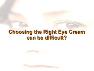 Choosing the Right Eye Cream can be difficult? 