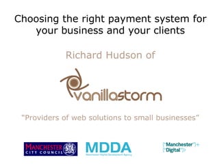 Choosing the right payment system for
   your business and your clients

            Richard Hudson of




 “Providers of web solutions to small businesses”
 