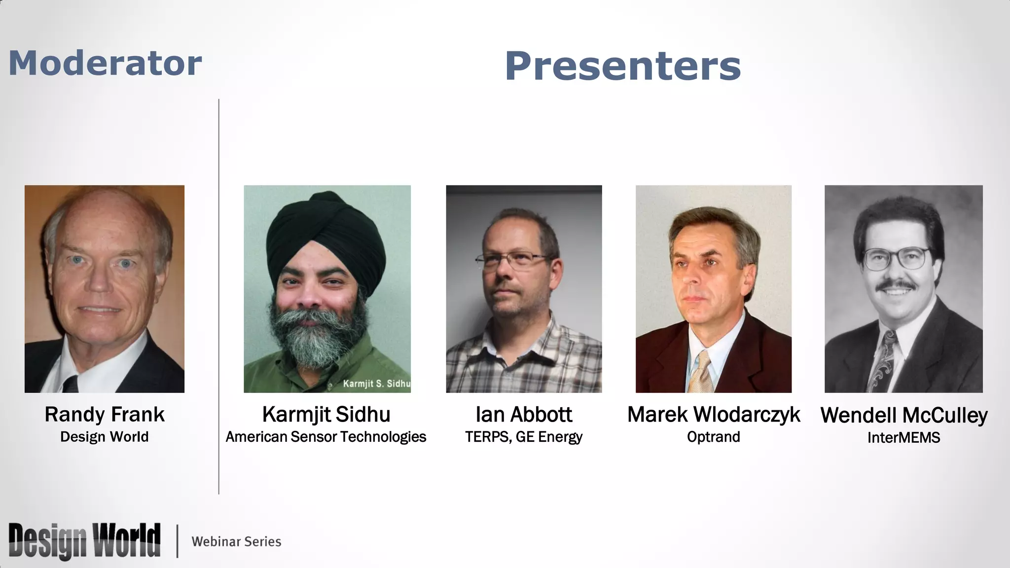Presenters

Moderator

Randy Frank

Karmjit Sidhu

Ian Abbott

Design World

American Sensor Technologies

TERPS, GE Energy

Marek Wlodarczyk Wendell McCulley
Optrand

InterMEMS

 