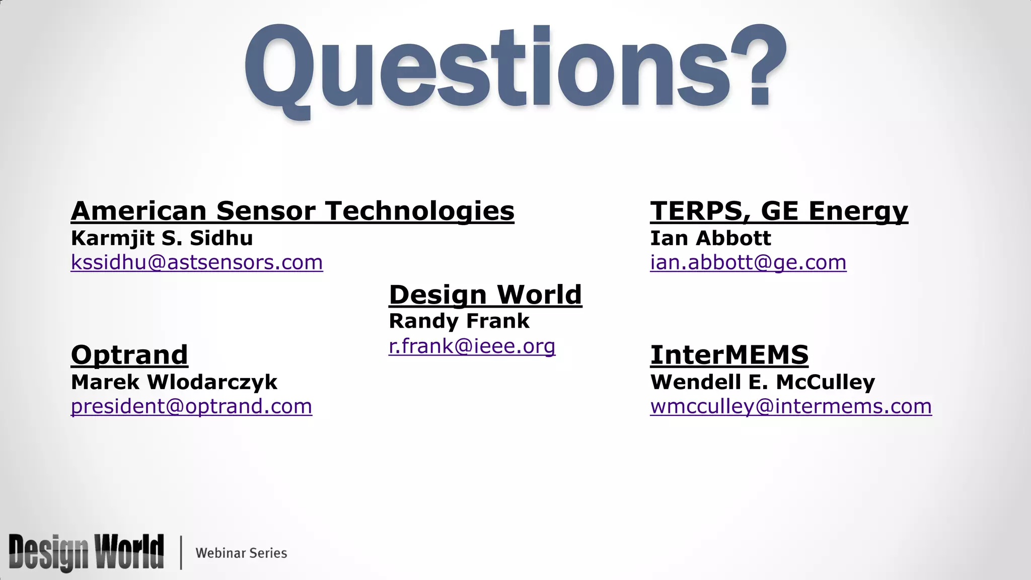 Questions?
American Sensor Technologies
Karmjit S. Sidhu
kssidhu@astsensors.com

TERPS, GE Energy
Ian Abbott
ian.abbott@ge.com

Design World
Optrand

Marek Wlodarczyk
president@optrand.com

Randy Frank
r.frank@ieee.org

InterMEMS

Wendell E. McCulley
wmcculley@intermems.com

 