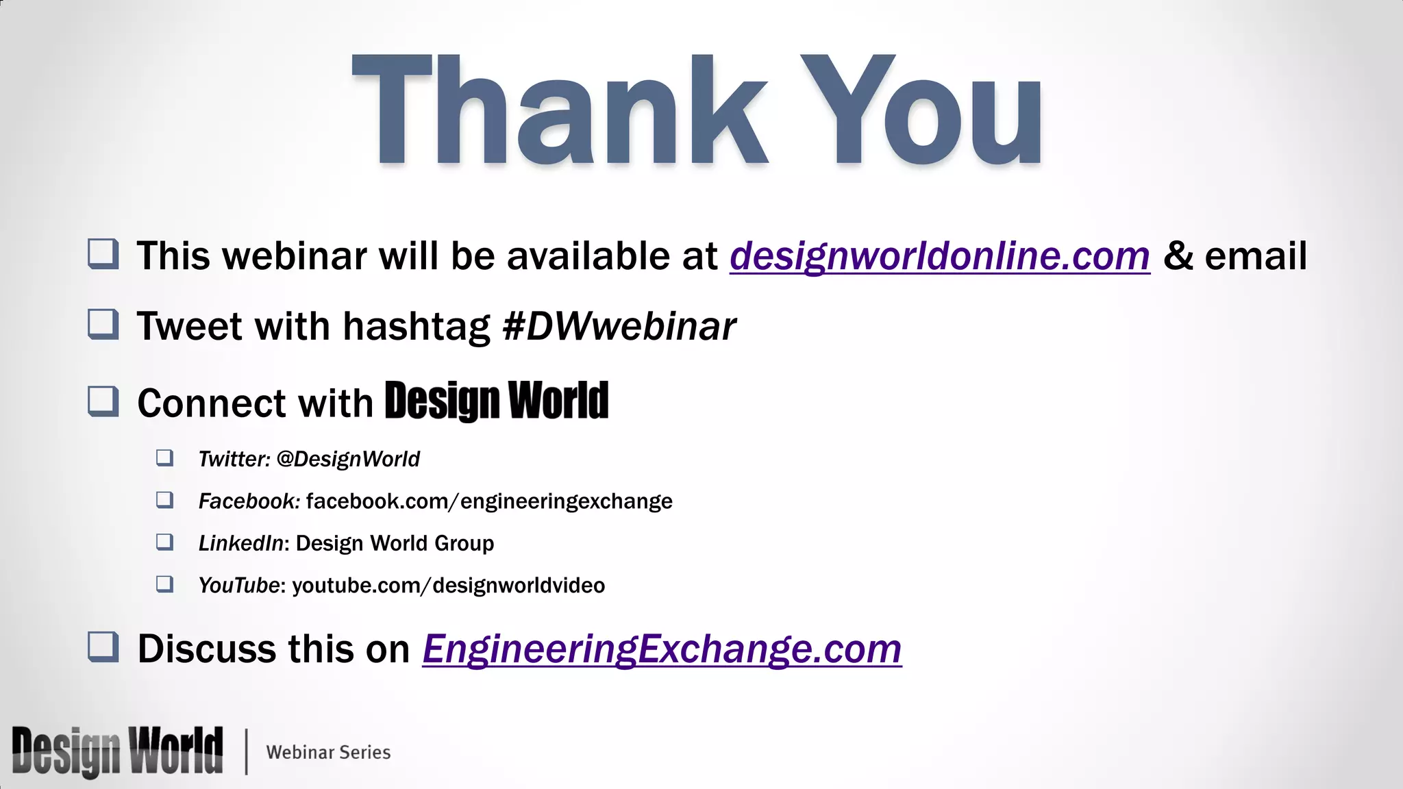 Thank You
 This webinar will be available at designworldonline.com & email
 Tweet with hashtag #DWwebinar
 Connect with
 Twitter: @DesignWorld
 Facebook: facebook.com/engineeringexchange
 LinkedIn: Design World Group
 YouTube: youtube.com/designworldvideo

 Discuss this on EngineeringExchange.com

 