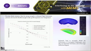 Provides Media Isolation, Must be strong enough to withstand High Hydrostatic
pressure, but must be flexible enough to take up Oil expansion over Temperature

Extremely hard to accurately Model the
Performance of Corrugated Diaphragms since
they are inherently Non-linear, and in the Large
Deflection Regime

 