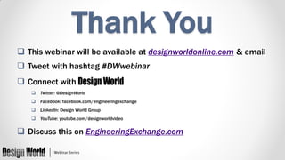 Thank You
 This webinar will be available at designworldonline.com & email
 Tweet with hashtag #DWwebinar
 Connect with
 Twitter: @DesignWorld
 Facebook: facebook.com/engineeringexchange
 LinkedIn: Design World Group
 YouTube: youtube.com/designworldvideo

 Discuss this on EngineeringExchange.com

 