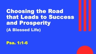 Choosing the Road
that Leads to Success
and Prosperity
(A Blessed Life)
Psa. 1:1-6
 