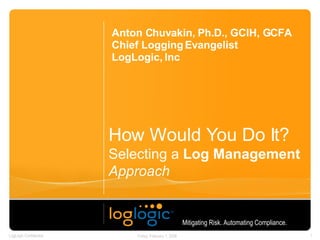 How Would You Do It? Selecting a  Log Management   Approach Anton Chuvakin, Ph.D., GCIH, GCFA Chief Logging Evangelist LogLogic, Inc Mitigating Risk. Automating Compliance.   