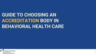 GUIDE TO CHOOSING AN
ACCREDITATION BODY IN
BEHAVIORAL HEALTH CARE
 