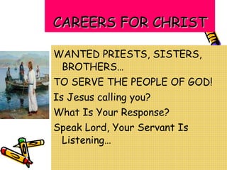 CAREERS FOR CHRIST WANTED PRIESTS, SISTERS, BROTHERS… TO SERVE THE PEOPLE OF GOD! Is Jesus calling you? What Is Your Response? Speak Lord, Your Servant Is Listening… 
