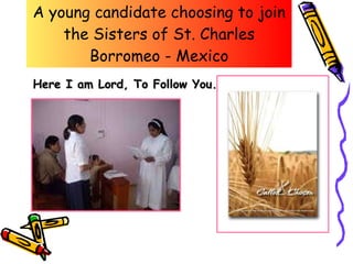 A young candidate choosing to join the Sisters of St. Charles Borromeo - Mexico Here I am Lord, To Follow You. 