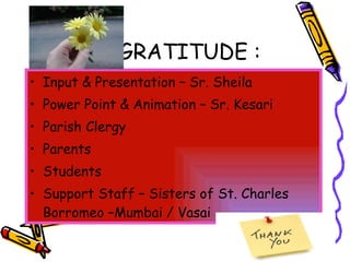 GRATITUDE :  Input & Presentation – Sr. Sheila Power Point & Animation – Sr. Kesari Parish Clergy Parents Students Support Staff – Sisters of St. Charles Borromeo –Mumbai / Vasai 